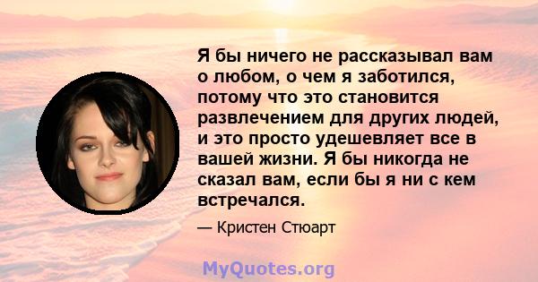 Я бы ничего не рассказывал вам о любом, о чем я заботился, потому что это становится развлечением для других людей, и это просто удешевляет все в вашей жизни. Я бы никогда не сказал вам, если бы я ни с кем встречался.