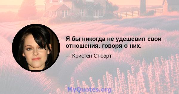 Я бы никогда не удешевил свои отношения, говоря о них.