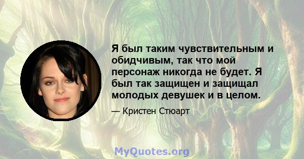 Я был таким чувствительным и обидчивым, так что мой персонаж никогда не будет. Я был так защищен и защищал молодых девушек и в целом.