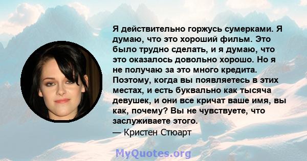 Я действительно горжусь сумерками. Я думаю, что это хороший фильм. Это было трудно сделать, и я думаю, что это оказалось довольно хорошо. Но я не получаю за это много кредита. Поэтому, когда вы появляетесь в этих