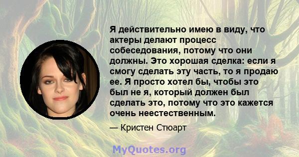 Я действительно имею в виду, что актеры делают процесс собеседования, потому что они должны. Это хорошая сделка: если я смогу сделать эту часть, то я продаю ее. Я просто хотел бы, чтобы это был не я, который должен был