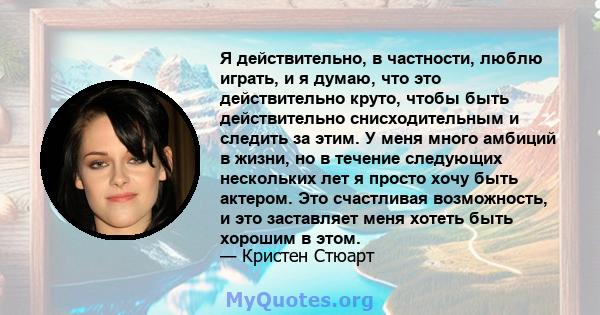 Я действительно, в частности, люблю играть, и я думаю, что это действительно круто, чтобы быть действительно снисходительным и следить за этим. У меня много амбиций в жизни, но в течение следующих нескольких лет я