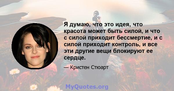 Я думаю, что это идея, что красота может быть силой, и что с силой приходит бессмертие, и с силой приходит контроль, и все эти другие вещи блокируют ее сердце.