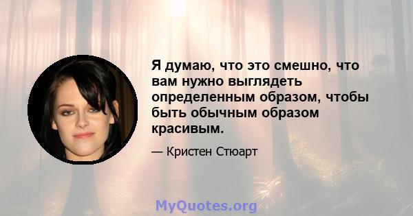 Я думаю, что это смешно, что вам нужно выглядеть определенным образом, чтобы быть обычным образом красивым.