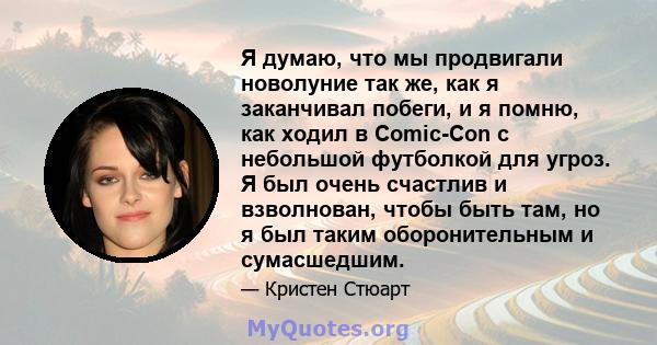 Я думаю, что мы продвигали новолуние так же, как я заканчивал побеги, и я помню, как ходил в Comic-Con с небольшой футболкой для угроз. Я был очень счастлив и взволнован, чтобы быть там, но я был таким оборонительным и