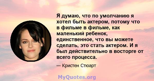 Я думаю, что по умолчанию я хотел быть актером, потому что в фильме в фильме, как маленький ребенок, единственное, что вы можете сделать, это стать актером. И я был действительно в восторге от всего процесса.