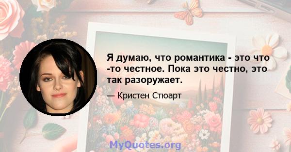 Я думаю, что романтика - это что -то честное. Пока это честно, это так разоружает.