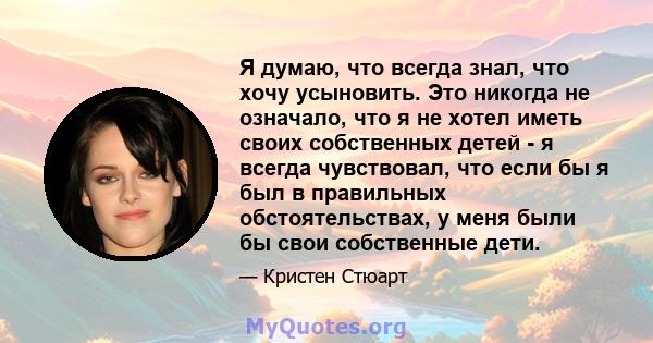 Я думаю, что всегда знал, что хочу усыновить. Это никогда не означало, что я не хотел иметь своих собственных детей - я всегда чувствовал, что если бы я был в правильных обстоятельствах, у меня были бы свои собственные