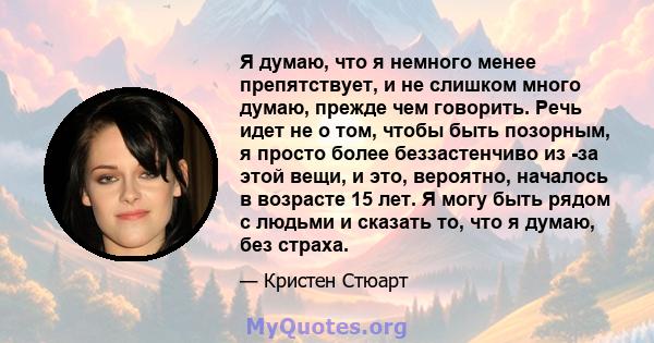 Я думаю, что я немного менее препятствует, и не слишком много думаю, прежде чем говорить. Речь идет не о том, чтобы быть позорным, я просто более беззастенчиво из -за этой вещи, и это, вероятно, началось в возрасте 15