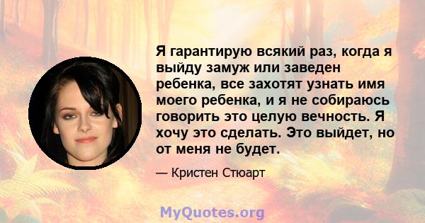 Я гарантирую всякий раз, когда я выйду замуж или заведен ребенка, все захотят узнать имя моего ребенка, и я не собираюсь говорить это целую вечность. Я хочу это сделать. Это выйдет, но от меня не будет.