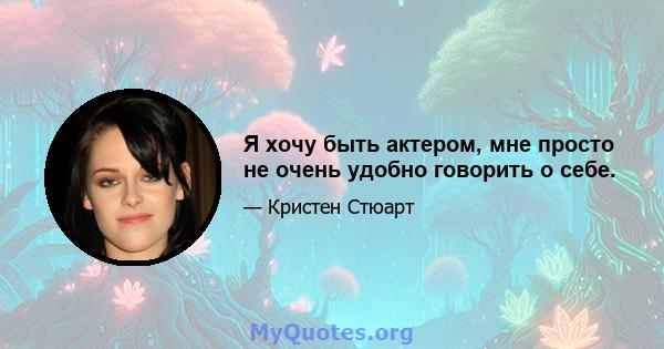 Я хочу быть актером, мне просто не очень удобно говорить о себе.