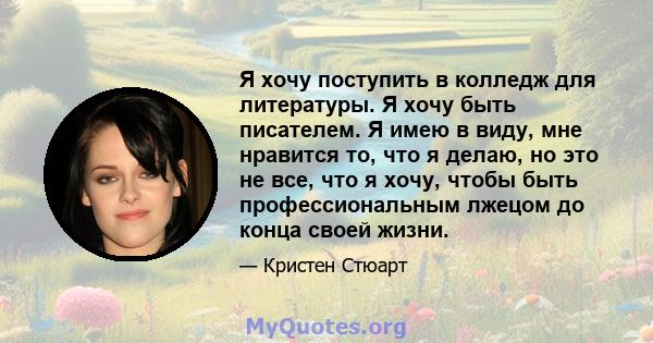 Я хочу поступить в колледж для литературы. Я хочу быть писателем. Я имею в виду, мне нравится то, что я делаю, но это не все, что я хочу, чтобы быть профессиональным лжецом до конца своей жизни.