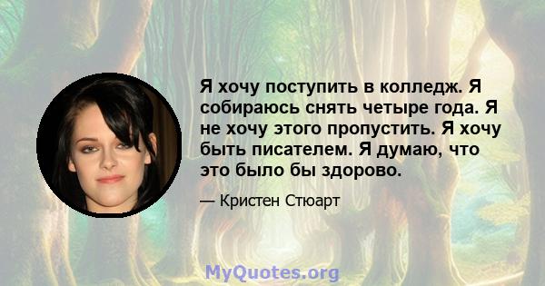 Я хочу поступить в колледж. Я собираюсь снять четыре года. Я не хочу этого пропустить. Я хочу быть писателем. Я думаю, что это было бы здорово.