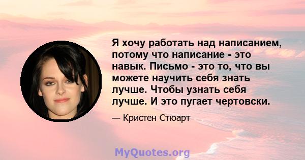 Я хочу работать над написанием, потому что написание - это навык. Письмо - это то, что вы можете научить себя знать лучше. Чтобы узнать себя лучше. И это пугает чертовски.