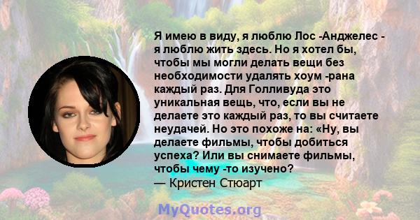 Я имею в виду, я люблю Лос -Анджелес - я люблю жить здесь. Но я хотел бы, чтобы мы могли делать вещи без необходимости удалять хоум -рана каждый раз. Для Голливуда это уникальная вещь, что, если вы не делаете это каждый 