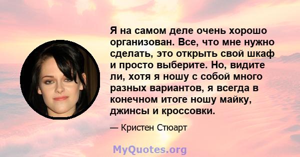 Я на самом деле очень хорошо организован. Все, что мне нужно сделать, это открыть свой шкаф и просто выберите. Но, видите ли, хотя я ношу с собой много разных вариантов, я всегда в конечном итоге ношу майку, джинсы и