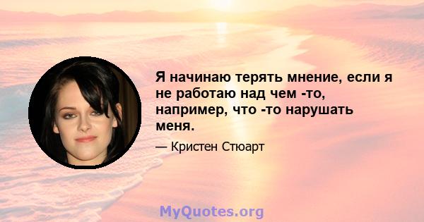 Я начинаю терять мнение, если я не работаю над чем -то, например, что -то нарушать меня.