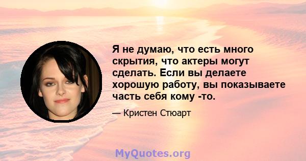 Я не думаю, что есть много скрытия, что актеры могут сделать. Если вы делаете хорошую работу, вы показываете часть себя кому -то.