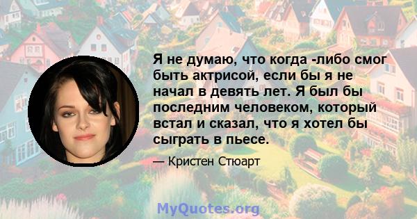 Я не думаю, что когда -либо смог быть актрисой, если бы я не начал в девять лет. Я был бы последним человеком, который встал и сказал, что я хотел бы сыграть в пьесе.