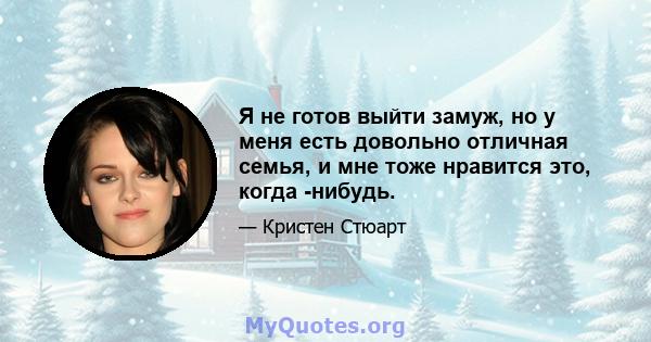 Я не готов выйти замуж, но у меня есть довольно отличная семья, и мне тоже нравится это, когда -нибудь.