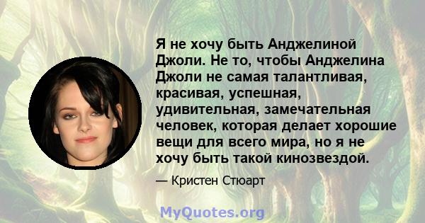 Я не хочу быть Анджелиной Джоли. Не то, чтобы Анджелина Джоли не самая талантливая, красивая, успешная, удивительная, замечательная человек, которая делает хорошие вещи для всего мира, но я не хочу быть такой