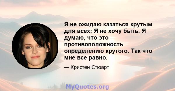 Я не ожидаю казаться крутым для всех; Я не хочу быть. Я думаю, что это противоположность определению крутого. Так что мне все равно.