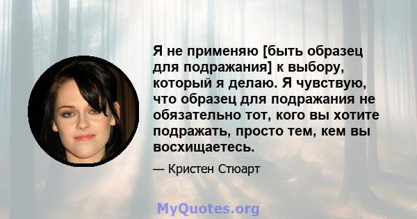 Я не применяю [быть образец для подражания] к выбору, который я делаю. Я чувствую, что образец для подражания не обязательно тот, кого вы хотите подражать, просто тем, кем вы восхищаетесь.