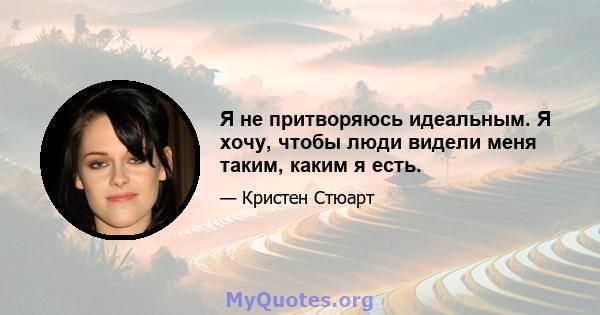 Я не притворяюсь идеальным. Я хочу, чтобы люди видели меня таким, каким я есть.