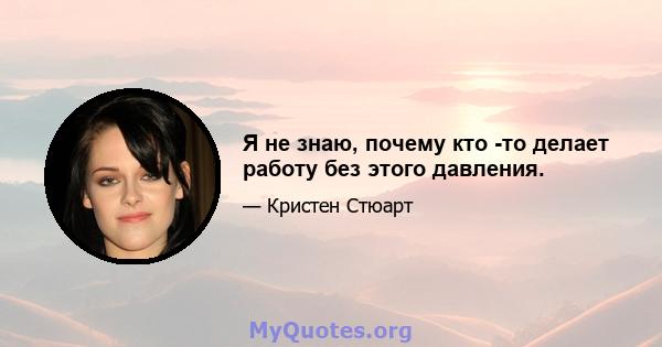 Я не знаю, почему кто -то делает работу без этого давления.