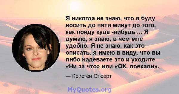 Я никогда не знаю, что я буду носить до пяти минут до того, как пойду куда -нибудь ... Я думаю, я знаю, в чем мне удобно. Я не знаю, как это описать, я имею в виду, что вы либо надеваете это и уходите «Ни за что» или