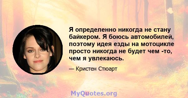 Я определенно никогда не стану байкером. Я боюсь автомобилей, поэтому идея езды на мотоцикле просто никогда не будет чем -то, чем я увлекаюсь.