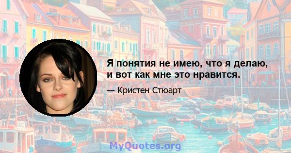 Я понятия не имею, что я делаю, и вот как мне это нравится.