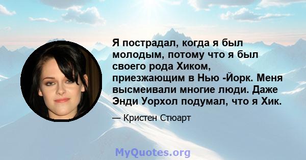 Я пострадал, когда я был молодым, потому что я был своего рода Хиком, приезжающим в Нью -Йорк. Меня высмеивали многие люди. Даже Энди Уорхол подумал, что я Хик.