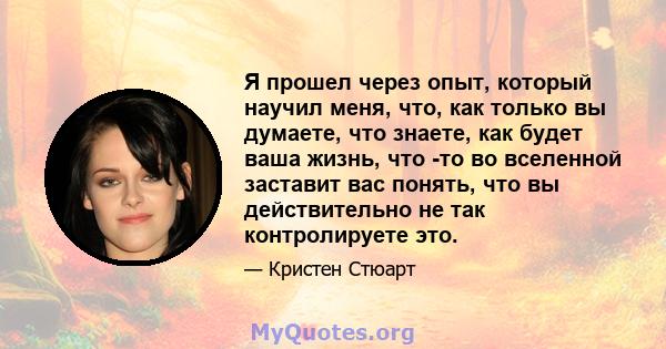 Я прошел через опыт, который научил меня, что, как только вы думаете, что знаете, как будет ваша жизнь, что -то во вселенной заставит вас понять, что вы действительно не так контролируете это.