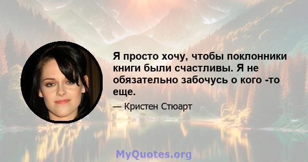 Я просто хочу, чтобы поклонники книги были счастливы. Я не обязательно забочусь о кого -то еще.