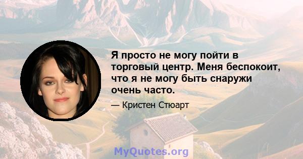 Я просто не могу пойти в торговый центр. Меня беспокоит, что я не могу быть снаружи очень часто.