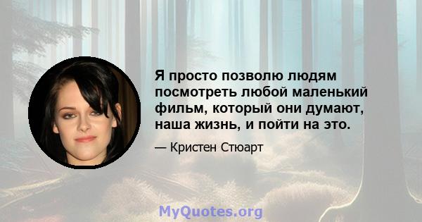 Я просто позволю людям посмотреть любой маленький фильм, который они думают, наша жизнь, и пойти на это.