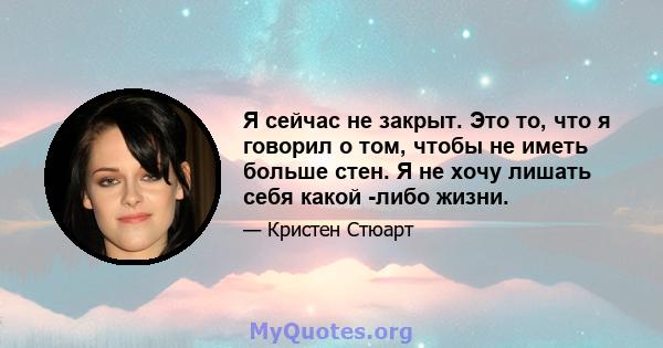 Я сейчас не закрыт. Это то, что я говорил о том, чтобы не иметь больше стен. Я не хочу лишать себя какой -либо жизни.