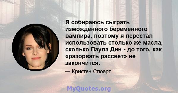 Я собираюсь сыграть изможденного беременного вампира, поэтому я перестал использовать столько же масла, сколько Паула Дин - до того, как «разорвать рассвет» не закончится.