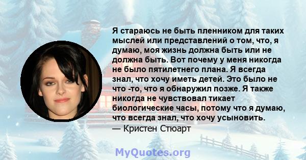 Я стараюсь не быть пленником для таких мыслей или представлений о том, что, я думаю, моя жизнь должна быть или не должна быть. Вот почему у меня никогда не было пятилетнего плана. Я всегда знал, что хочу иметь детей.