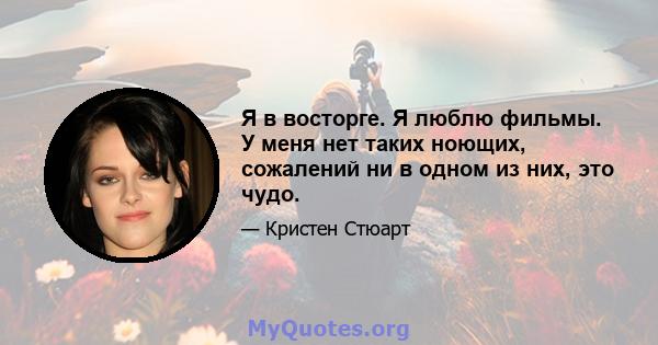 Я в восторге. Я люблю фильмы. У меня нет таких ноющих, сожалений ни в одном из них, это чудо.