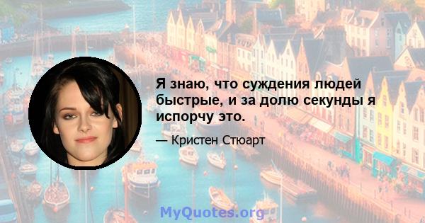 Я знаю, что суждения людей быстрые, и за долю секунды я испорчу это.