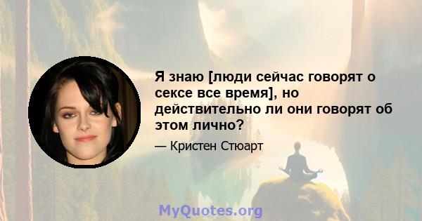 Я знаю [люди сейчас говорят о сексе все время], но действительно ли они говорят об этом лично?