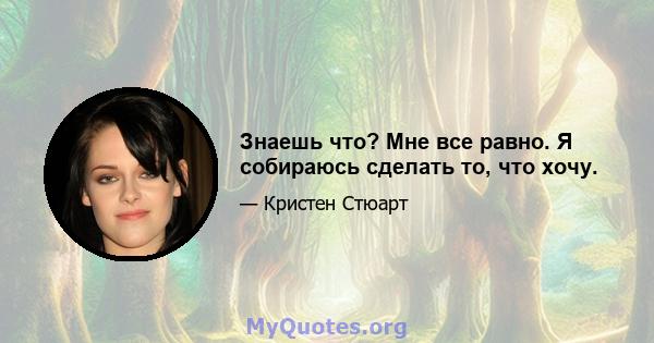 Знаешь что? Мне все равно. Я собираюсь сделать то, что хочу.