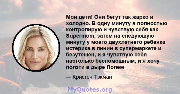 Мои дети! Они бегут так жарко и холодно. В одну минуту я полностью контролирую и чувствую себя как Supermom, затем на следующую минуту у моего двухлетнего ребенка истерика в линии в супермаркете и безутешен, и я