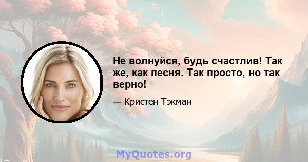 Не волнуйся, будь счастлив! Так же, как песня. Так просто, но так верно!