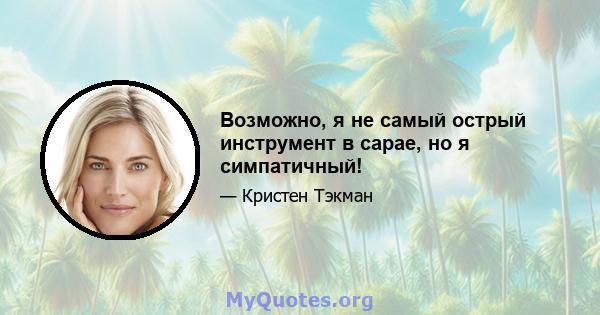 Возможно, я не самый острый инструмент в сарае, но я симпатичный!