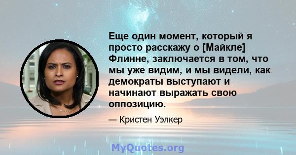 Еще один момент, который я просто расскажу о [Майкле] Флинне, заключается в том, что мы уже видим, и мы видели, как демократы выступают и начинают выражать свою оппозицию.