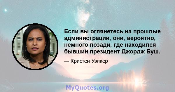 Если вы оглянетесь на прошлые администрации, они, вероятно, немного позади, где находился бывший президент Джордж Буш.