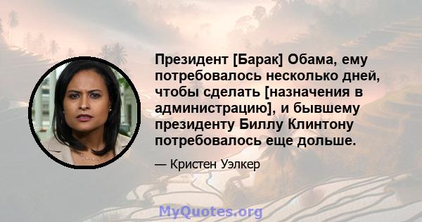 Президент [Барак] Обама, ему потребовалось несколько дней, чтобы сделать [назначения в администрацию], и бывшему президенту Биллу Клинтону потребовалось еще дольше.